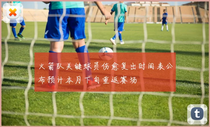 火箭队关键球员伤愈复出时间表公布预计本月下旬重返赛场