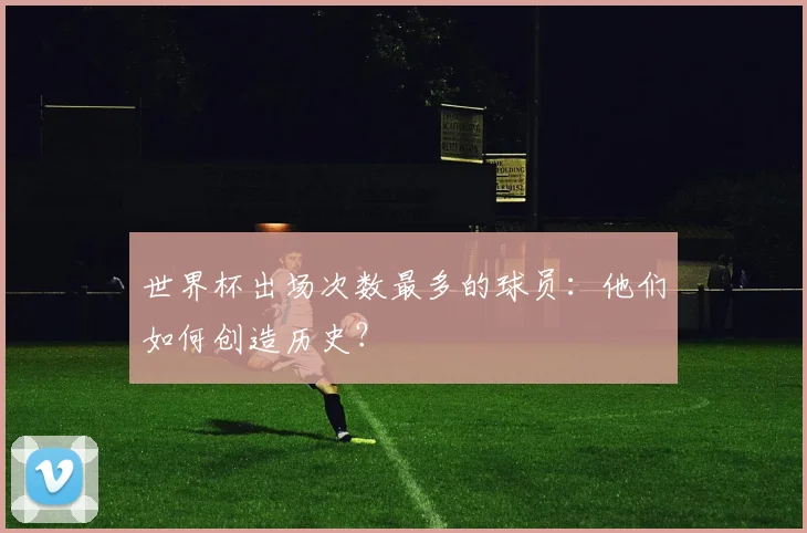 世界杯出场次数最多的球员：他们如何创造历史？