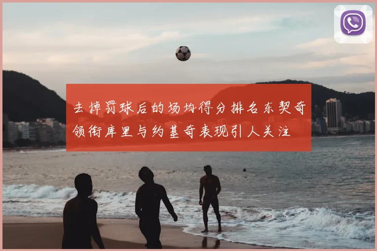 去掉罚球后的场均得分排名东契奇领衔库里与约基奇表现引人关注