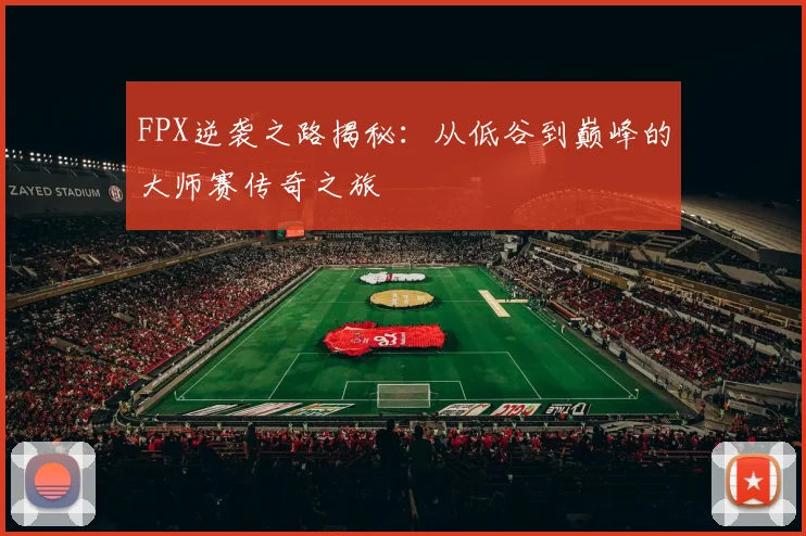 FPX逆袭之路揭秘：从低谷到巅峰的大师赛传奇之旅