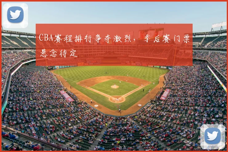 CBA赛程排行争夺激烈,季后赛门票悬念待定
