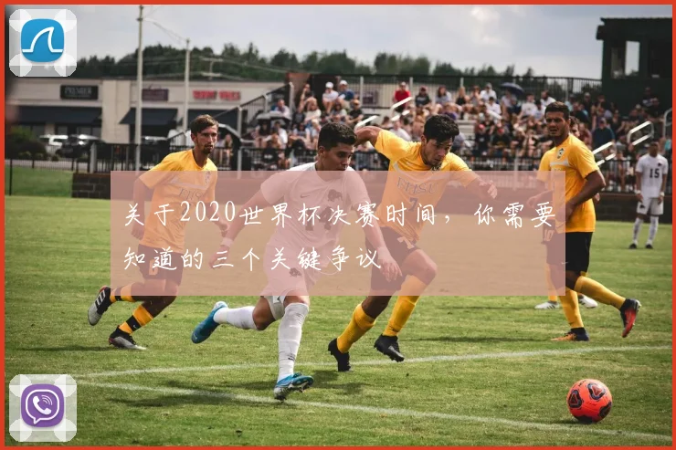 关于2020世界杯决赛时间，你需要知道的三个关键争议