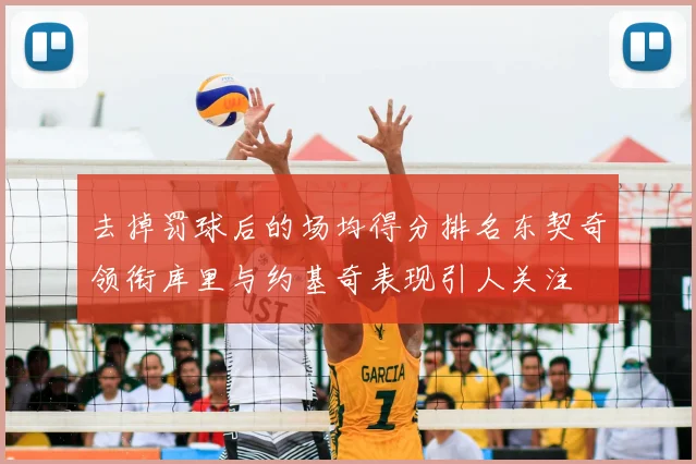 去掉罚球后的场均得分排名东契奇领衔库里与约基奇表现引人关注