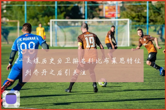 美媒历史分卫排名科比布莱恩特位列乔丹之后引关注