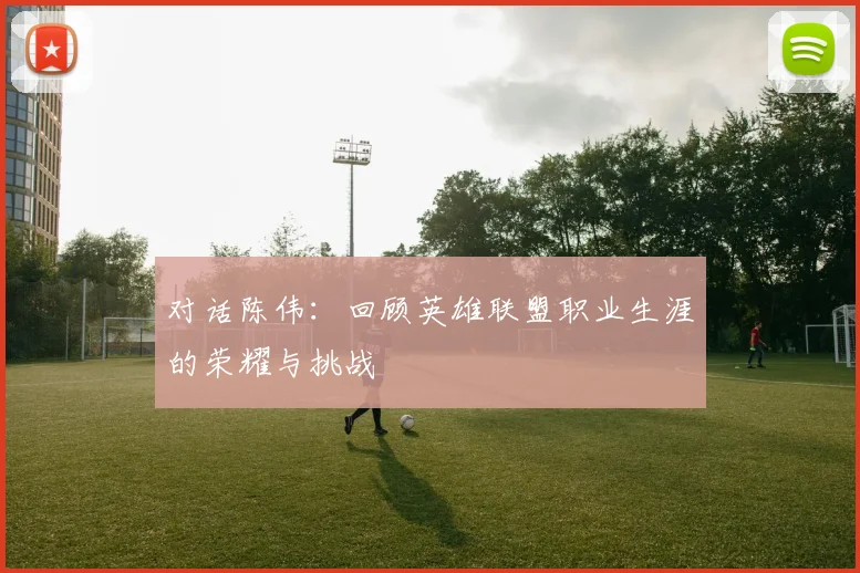 对话陈伟:回顾英雄联盟职业生涯的荣耀与挑战