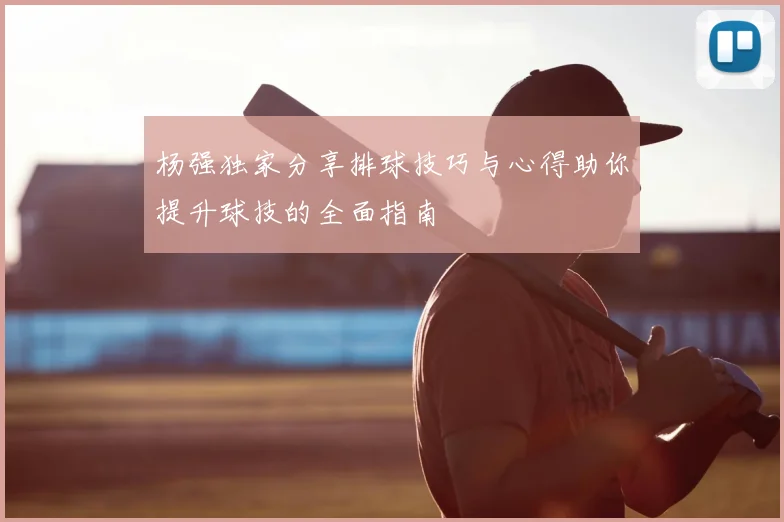 杨强独家分享排球技巧与心得助你提升球技的全面指南