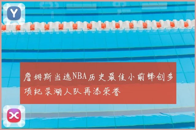 詹姆斯当选NBA历史最佳小前锋创多项纪录湖人队再添荣誉