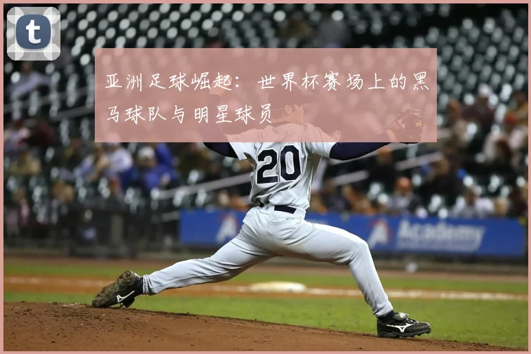 亚洲足球崛起：世界杯赛场上的黑马球队与明星球员