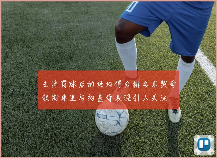 去掉罚球后的场均得分排名东契奇领衔库里与约基奇表现引人关注