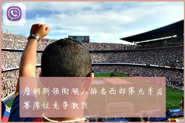 詹姆斯领衔湖人排名西部第九季后赛席位竞争激烈
