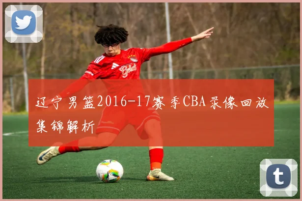 辽宁男篮2016-17赛季CBA录像回放集锦解析