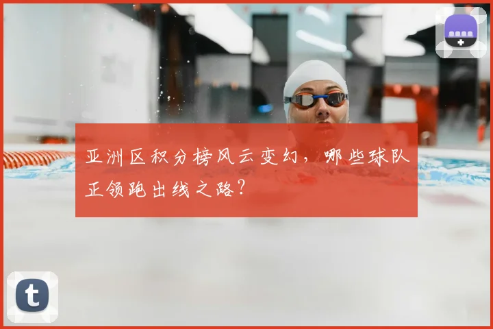 亚洲区积分榜风云变幻，哪些球队正领跑出线之路？