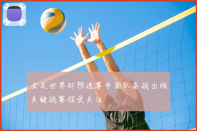 女足世界杯预选赛中国队备战出线关键战赛程受关注