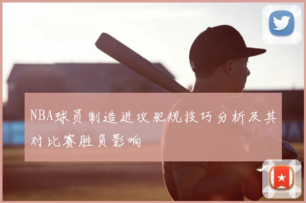 NBA球员制造进攻犯规技巧分析及其对比赛胜负影响