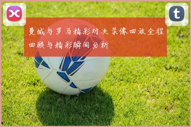 曼城与罗马精彩对决录像回放全程回顾与精彩瞬间分析
