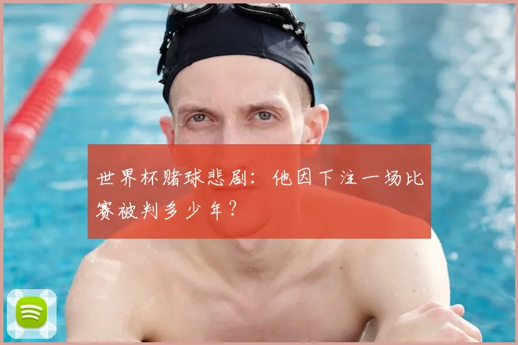 世界杯赌球悲剧：他因下注一场比赛被判多少年？