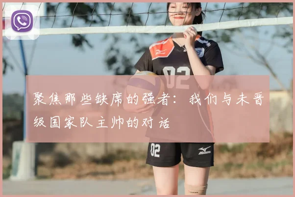 聚焦那些缺席的强者:我们与未晋级国家队主帅的对话