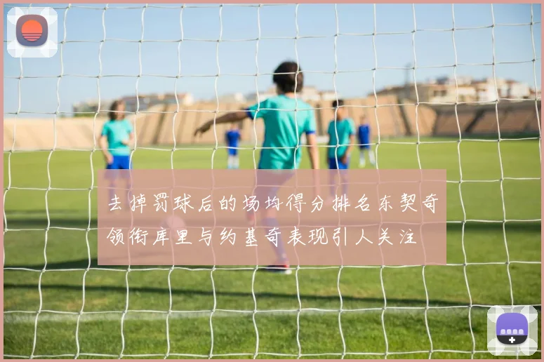 去掉罚球后的场均得分排名东契奇领衔库里与约基奇表现引人关注