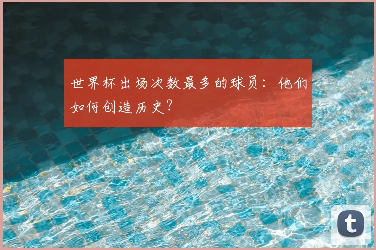世界杯出场次数最多的球员：他们如何创造历史？