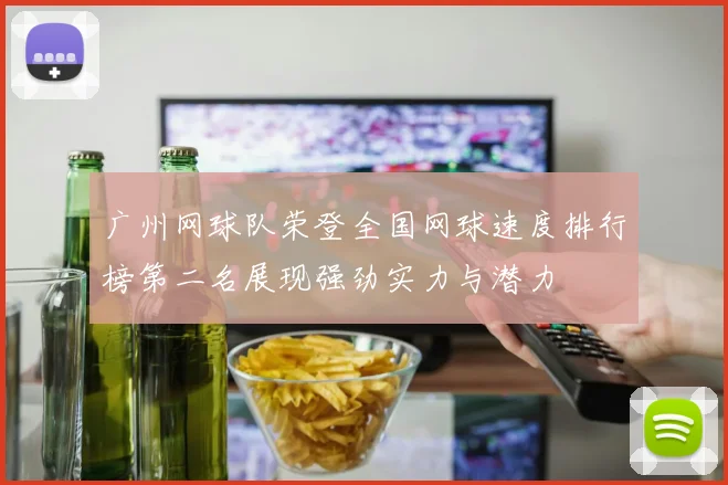 广州网球队荣登全国网球速度排行榜第二名展现强劲实力与潜力