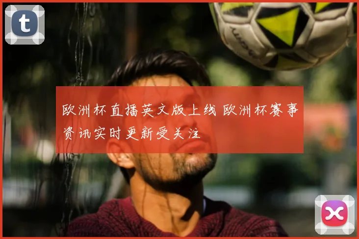 欧洲杯直播英文版上线 欧洲杯赛事资讯实时更新受关注