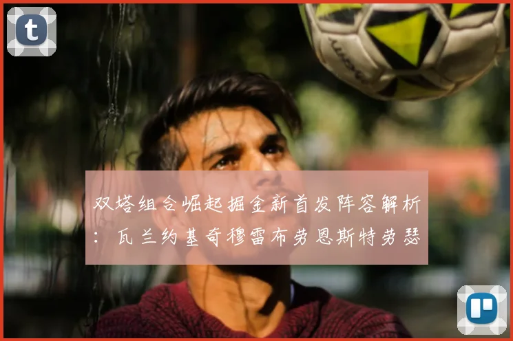 双塔组合崛起掘金新首发阵容解析：瓦兰约基奇穆雷布劳恩斯特劳瑟携手出击