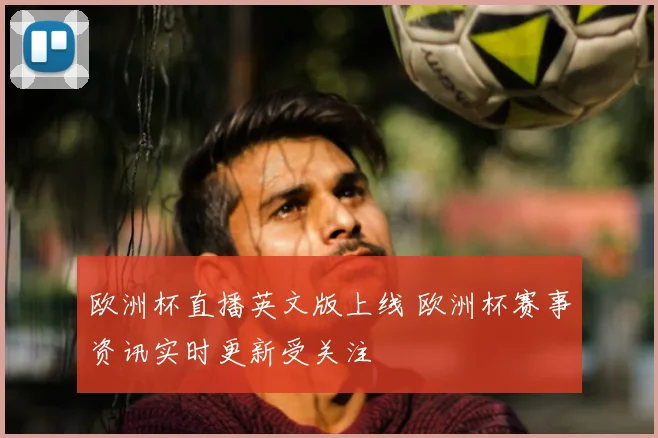 欧洲杯直播英文版上线 欧洲杯赛事资讯实时更新受关注