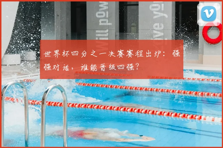 世界杯四分之一决赛赛程出炉：强强对话，谁能晋级四强？