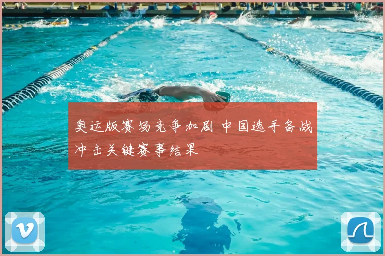 奥运版赛场竞争加剧 中国选手备战冲击关键赛事结果