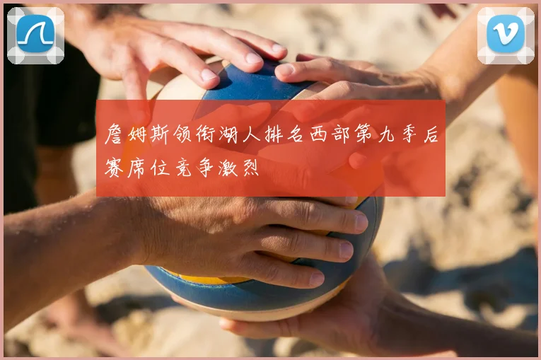 詹姆斯领衔湖人排名西部第九季后赛席位竞争激烈
