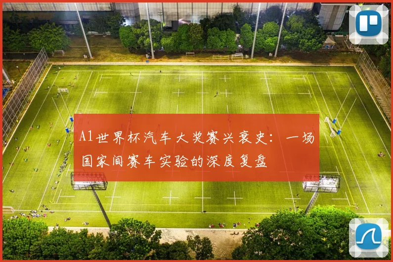 A1世界杯汽车大奖赛兴衰史:一场国家间赛车实验的深度复盘
