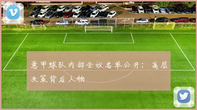 意甲球队内部会议名单公开：高层决策背后人物