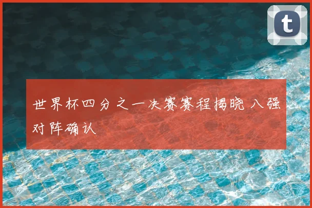 世界杯四分之一决赛赛程揭晓 八强对阵确认