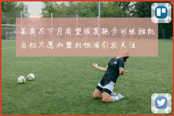 莱奥尼下月有望恢复跑步训练雅凯当初只愿加盟利物浦引发关注