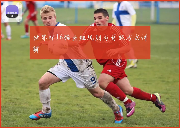 世界杯16强分组规则与晋级方式详解