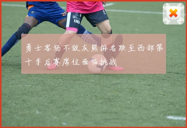 勇士客场不敌灰熊排名跌至西部第十季后赛席位面临挑战