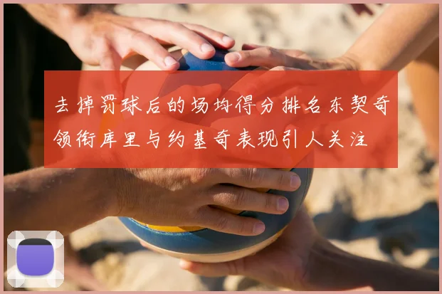 去掉罚球后的场均得分排名东契奇领衔库里与约基奇表现引人关注