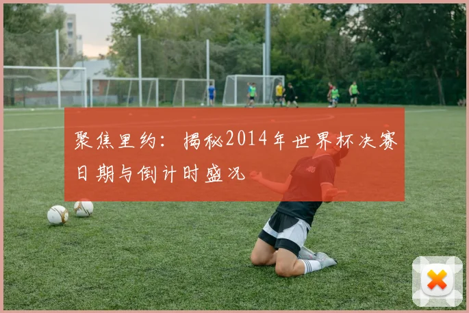 聚焦里约：揭秘2014年世界杯决赛日期与倒计时盛况