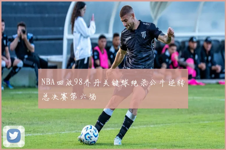 NBA回放98乔丹关键球绝杀公牛逆转总决赛第六场