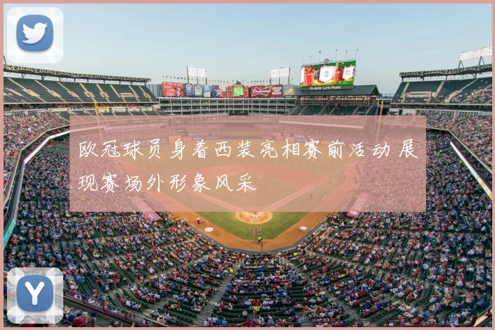 欧冠球员身着西装亮相赛前活动 展现赛场外形象风采
