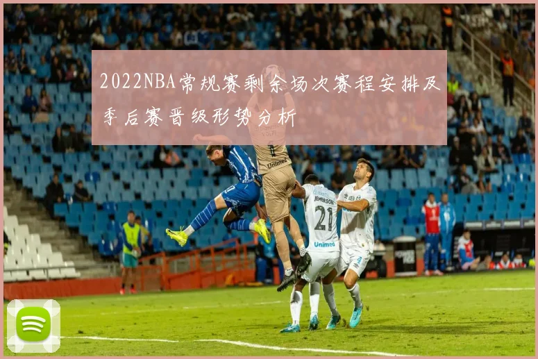 2022NBA常规赛剩余场次赛程安排及季后赛晋级形势分析