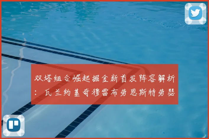 双塔组合崛起掘金新首发阵容解析:瓦兰约基奇穆雷布劳恩斯特劳瑟携手出击