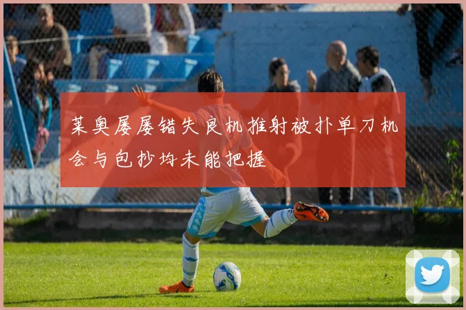 莱奥屡屡错失良机推射被扑单刀机会与包抄均未能把握