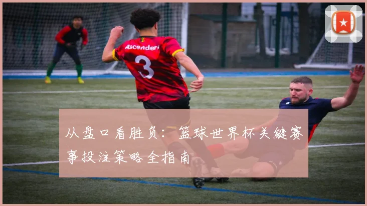 从盘口看胜负：篮球世界杯关键赛事投注策略全指南