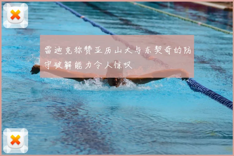 雷迪克称赞亚历山大与东契奇的防守破解能力令人惊叹