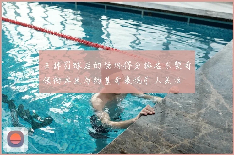 去掉罚球后的场均得分排名东契奇领衔库里与约基奇表现引人关注