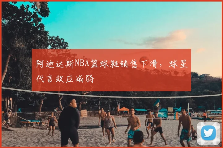 阿迪达斯NBA篮球鞋销售下滑，球星代言效应减弱