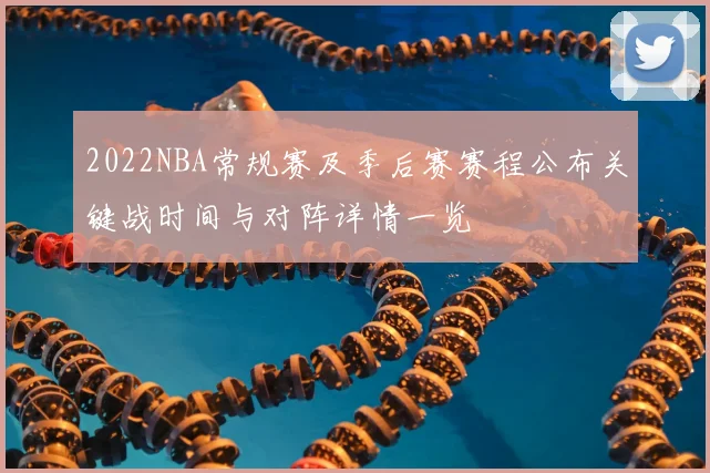 2022NBA常规赛及季后赛赛程公布关键战时间与对阵详情一览
