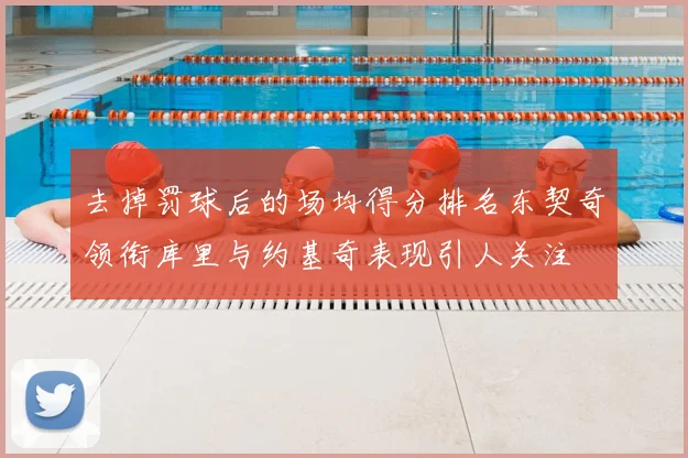去掉罚球后的场均得分排名东契奇领衔库里与约基奇表现引人关注