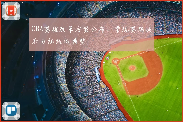 CBA赛程改革方案公布，常规赛场次和分组结构调整